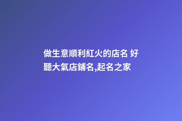 做生意順利紅火的店名 好聽大氣店鋪名,起名之家-第1張-店鋪起名-玄機派